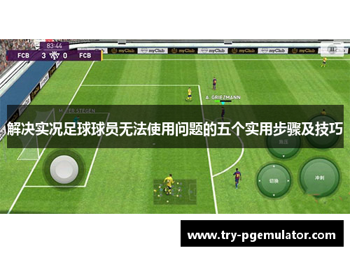 解决实况足球球员无法使用问题的五个实用步骤及技巧