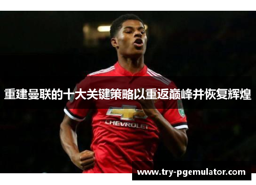 重建曼联的十大关键策略以重返巅峰并恢复辉煌