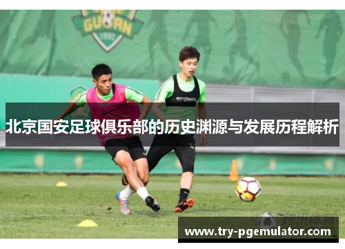 北京国安足球俱乐部的历史渊源与发展历程解析