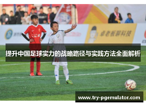提升中国足球实力的战略路径与实践方法全面解析