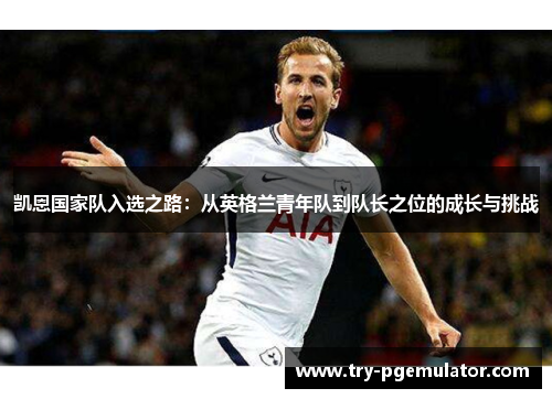 凯恩国家队入选之路：从英格兰青年队到队长之位的成长与挑战