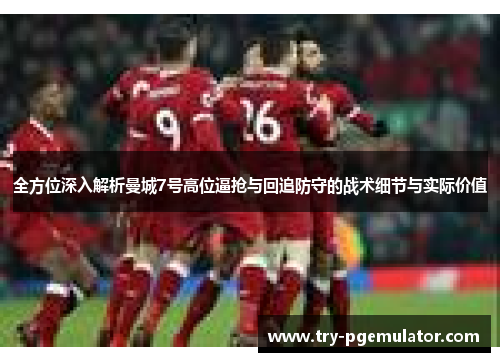 全方位深入解析曼城7号高位逼抢与回追防守的战术细节与实际价值