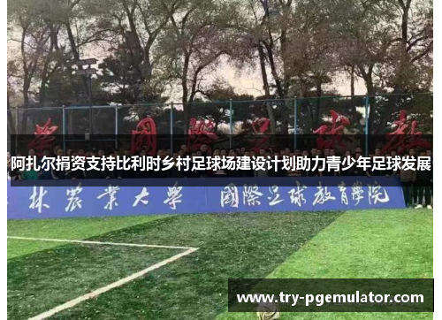 阿扎尔捐资支持比利时乡村足球场建设计划助力青少年足球发展