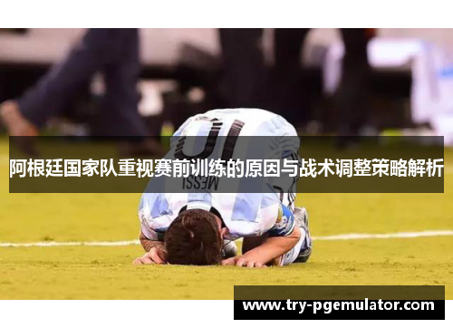 阿根廷国家队重视赛前训练的原因与战术调整策略解析