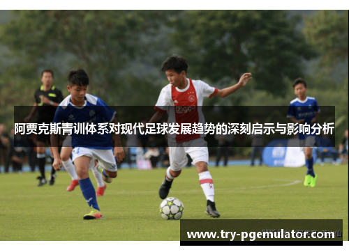 阿贾克斯青训体系对现代足球发展趋势的深刻启示与影响分析