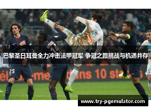 巴黎圣日耳曼全力冲击法甲冠军 争冠之路挑战与机遇并存