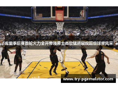 库里季后赛首轮火力全开带领勇士高歌猛进展现超级球星风采