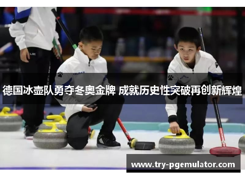 德国冰壶队勇夺冬奥金牌 成就历史性突破再创新辉煌