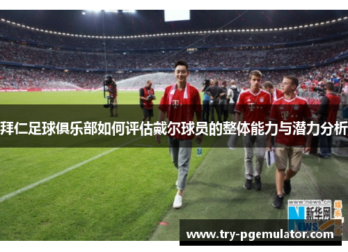 拜仁足球俱乐部如何评估戴尔球员的整体能力与潜力分析