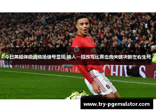 今日英超保级战临场信号显现 换人一招改写比赛走向关键决断左右生死
