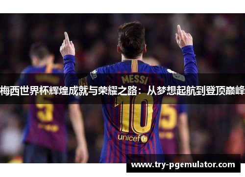 梅西世界杯辉煌成就与荣耀之路：从梦想起航到登顶巅峰