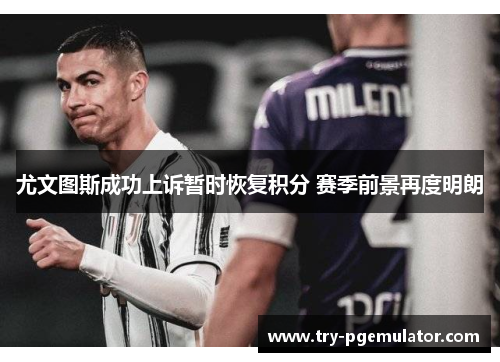 尤文图斯成功上诉暂时恢复积分 赛季前景再度明朗 尤文图斯成功上诉暂时恢复积分 赛季前景再度明朗