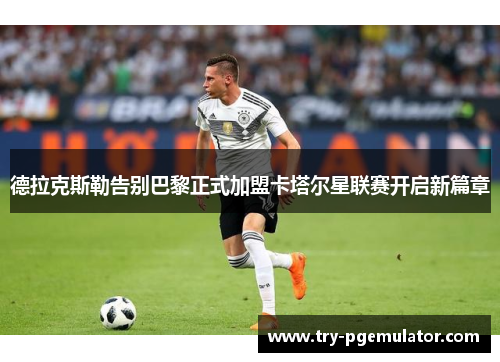 德拉克斯勒告别巴黎正式加盟卡塔尔星联赛开启新篇章