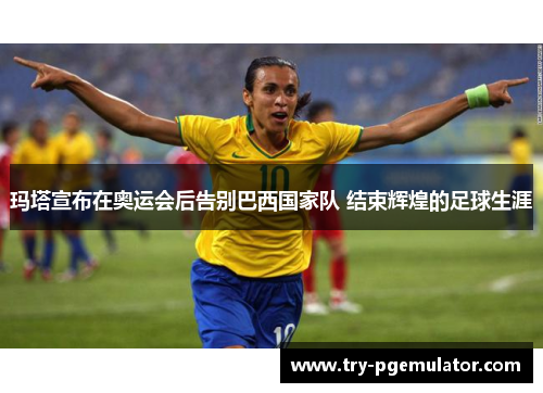 玛塔宣布在奥运会后告别巴西国家队 结束辉煌的足球生涯 玛塔宣布在奥运会后告别巴西国家队 结束辉煌的足球生涯