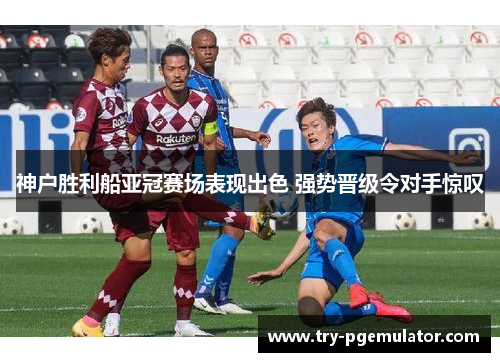 神户胜利船亚冠赛场表现出色 强势晋级令对手惊叹 神户胜利船亚冠赛场表现出色 强势晋级令对手惊叹