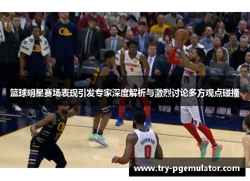 篮球明星赛场表现引发专家深度解析与激烈讨论多方观点碰撞 篮球明星赛场表现引发专家深度解析与激烈讨论多方观点碰撞