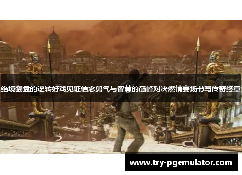 绝境翻盘的逆转好戏见证信念勇气与智慧的巅峰对决燃情赛场书写传奇终章 绝境翻盘的逆转好戏见证信念勇气与智慧的巅峰对决燃情赛场书写传奇终章