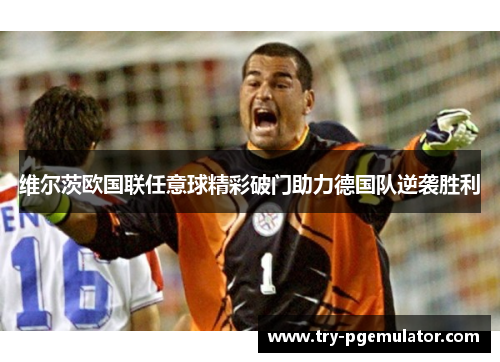 维尔茨欧国联任意球精彩破门助力德国队逆袭胜利 维尔茨欧国联任意球精彩破门助力德国队逆袭胜利