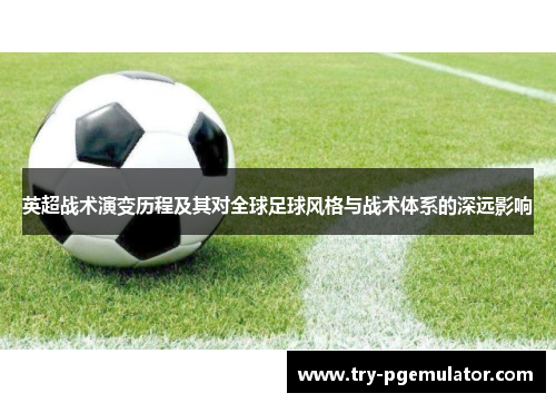 英超战术演变历程及其对全球足球风格与战术体系的深远影响