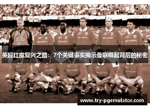 英超红魔复兴之路：7个关键事实揭示曼联崛起背后的秘密
