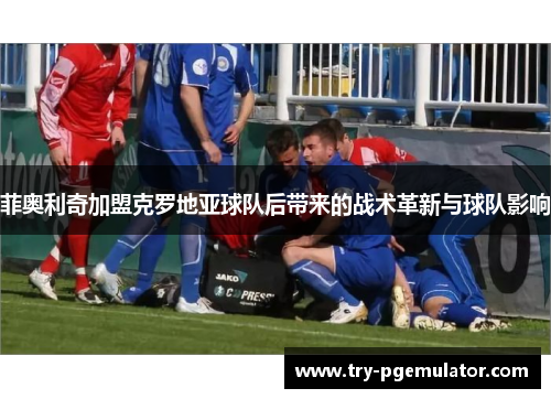 菲奥利奇加盟克罗地亚球队后带来的战术革新与球队影响