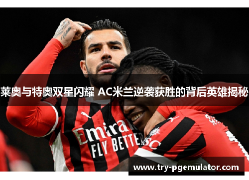 莱奥与特奥双星闪耀 AC米兰逆袭获胜的背后英雄揭秘