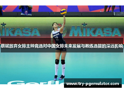 蔡斌放弃女排主帅竞选对中国女排未来发展与教练选拔的深远影响